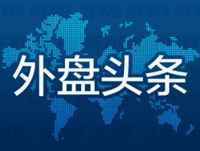 昨夜今晨国际外盘头条一览_2025年5月14日_财经新闻